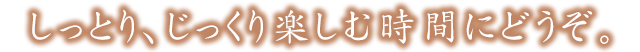 しっとり、じっくり　楽しむ時間にどうぞ。